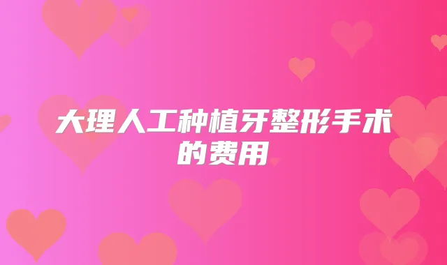 大理人工种植牙整形手术的费用