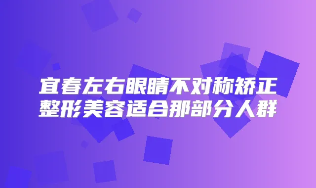 宜春左右眼睛不对称矫正整形美容适合那部分人群