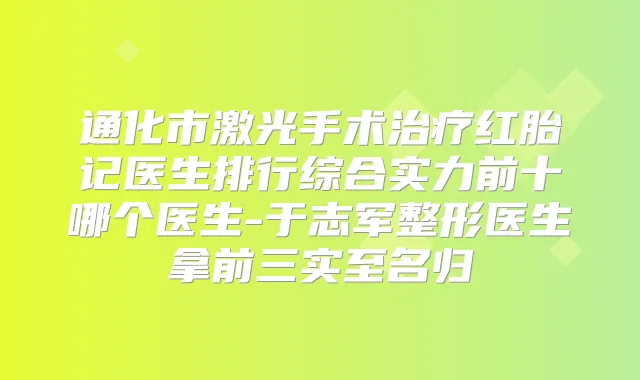 通化市激光手术红胎记医生排行综合实力前十哪个医生-于志军整形医生拿前三实至名归
