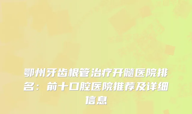 鄂州牙齿根管开髓医院排名：前十口腔医院推荐及详细信息