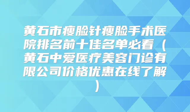 黄石市瘦脸针瘦脸手术医院排名前十佳名单必看（黄石中爱医疗美容门诊有限公司价格优惠在线了解）
