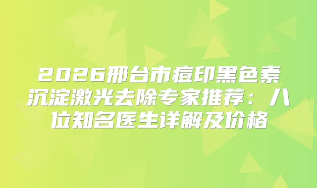 2026邢台市痘印黑色素沉淀激光去除专家推荐：八位知名医生详解及价格