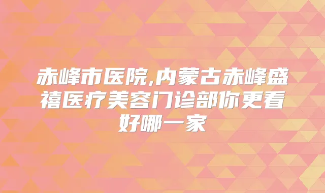 赤峰市医院,内蒙古赤峰盛禧医疗美容门诊部你更看好哪一家