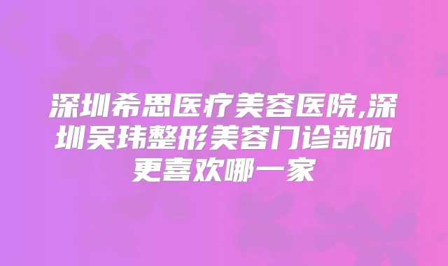 深圳希思医疗美容医院,深圳吴玮整形美容门诊部你更喜欢哪一家