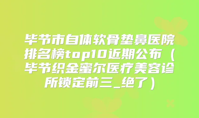 毕节市自体软骨垫鼻医院排名榜top10近期公布（毕节织金蜜尔医疗美容诊所锁定前三_绝了）