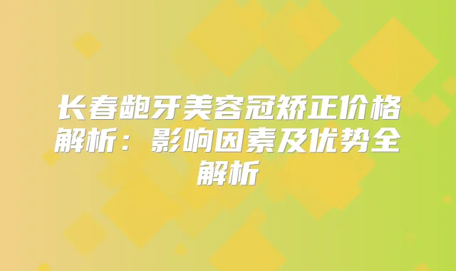 长春龅牙美容冠矫正价格解析:影响因素及优势全解析