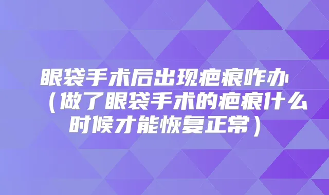 眼袋手术后出现疤痕咋办（做了眼袋手术的疤痕什么时候才能恢复正常）