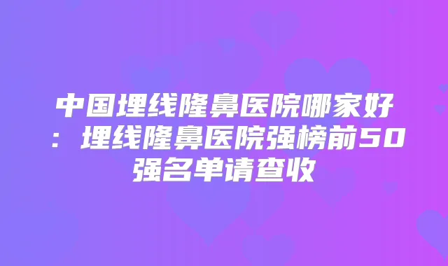 中国埋线隆鼻医院哪家好：埋线隆鼻医院强榜前50强名单请查收
