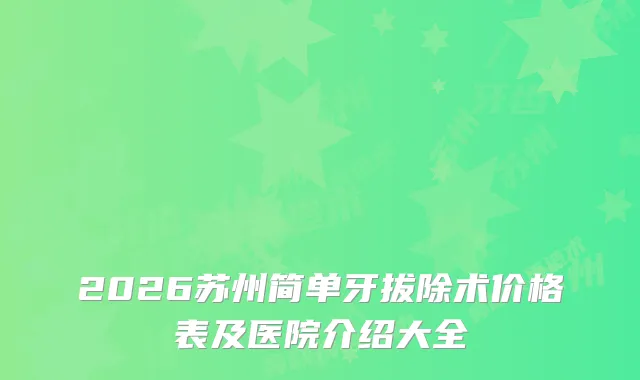 2026苏州简单牙拔除术价格表及医院介绍大全