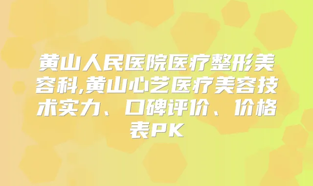 黄山人民医院医疗整形美容科,黄山心艺医疗美容技术实力、口碑评价、价格表PK