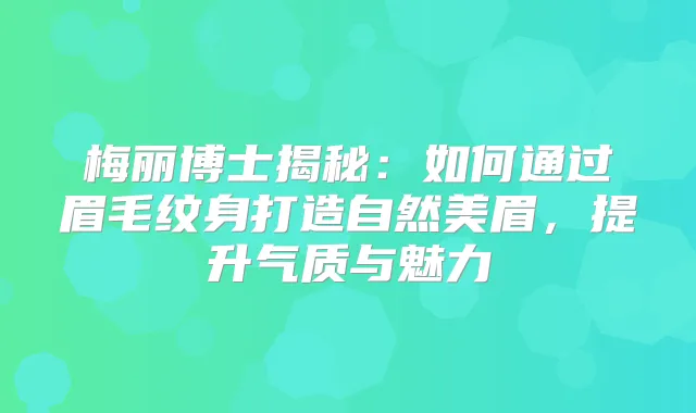梅丽博士揭秘:如何通过眉毛纹身打造自然美眉,提升气质与魅力