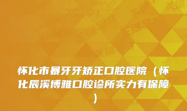 怀化市暴牙牙矫正口腔医院(怀化辰溪博雅口腔诊所实力有保障)