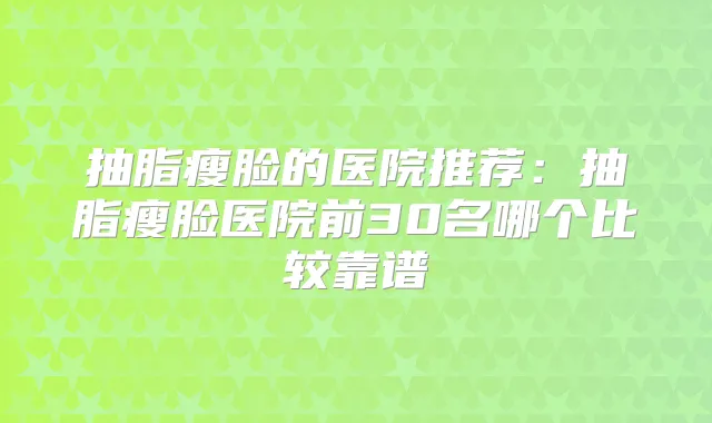 抽脂瘦脸的医院推荐：抽脂瘦脸医院前30名哪个比较靠谱