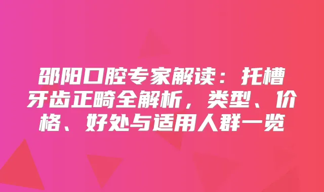 邵阳口腔专家解读：托槽牙齿正畸全解析，类型、价格、好处与适用人群一览