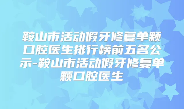 鞍山市活动假牙修复单颗口腔医生排行榜前五名公示-鞍山市活动假牙修复单颗口腔医生