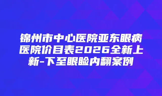 锦州市中心医院亚东眼病医院价目表2026全新上新-下至眼睑内翻案例