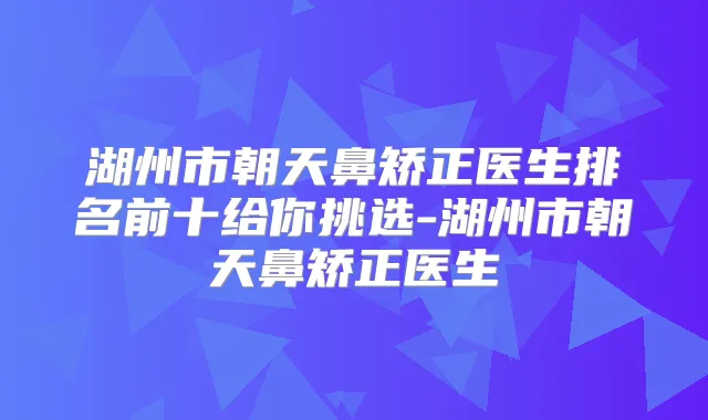 湖州市朝天鼻矫正医生排名前十给你挑选-湖州市朝天鼻矫正医生