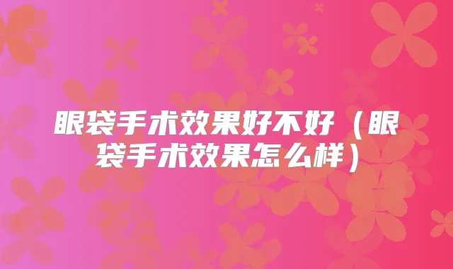 眼袋手术效果好不好（眼袋手术效果怎么样）