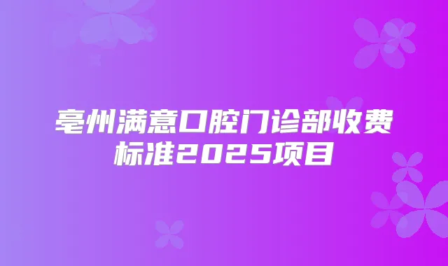 亳州满意口腔门诊部收费标准2025项目