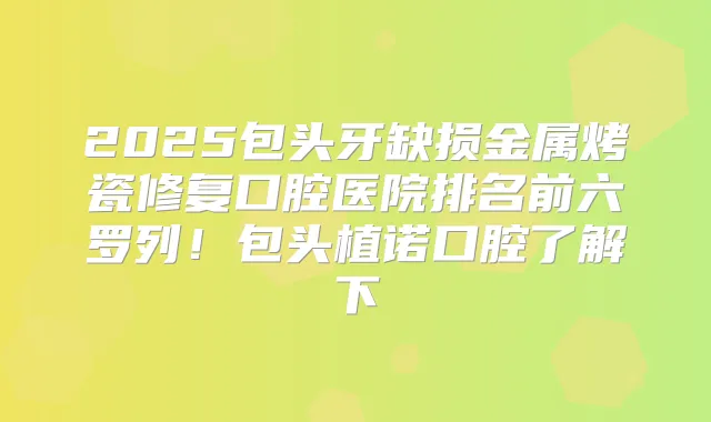 2025包头牙缺损金属烤瓷修复口腔医院排名前六罗列！包头植诺口腔了解下