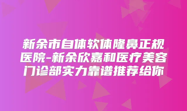 新余市自体软体隆鼻正规医院-新余欣嘉和医疗美容门诊部实力靠谱推荐给你