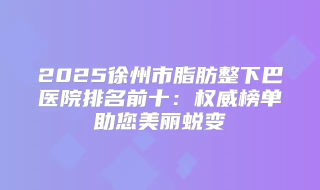 2025徐州市脂肪整下巴医院排名前十：榜单助您美丽蜕变