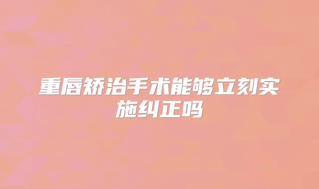 重唇矫治手术能够立刻实施纠正吗