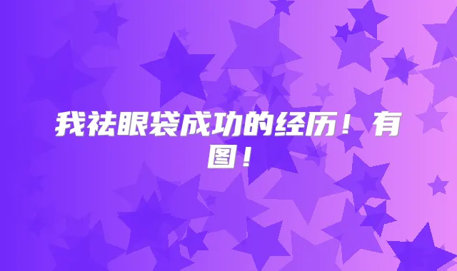 我祛眼袋成功的经历！有图！