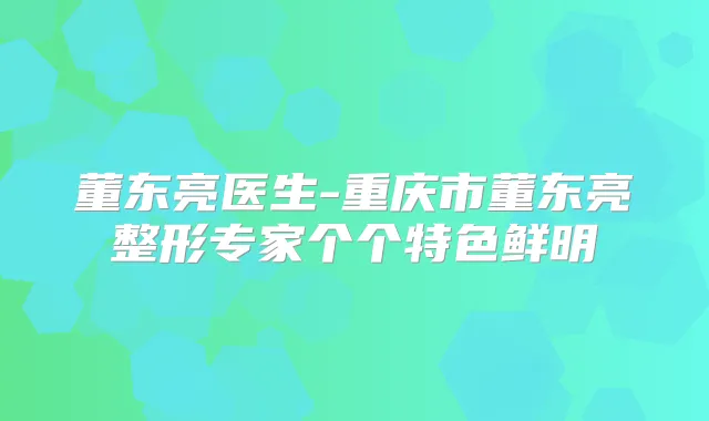 董东亮医生-重庆市董东亮整形专家个个特色鲜明
