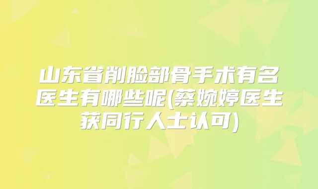 山东省削脸部骨手术有名医生有哪些呢(蔡婉婷医生获同行人士认可)