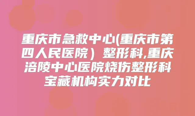 重庆市急救中心(重庆市第四人民医院)整形科,重庆涪陵中心医院烧伤整形科宝藏机构实力对比