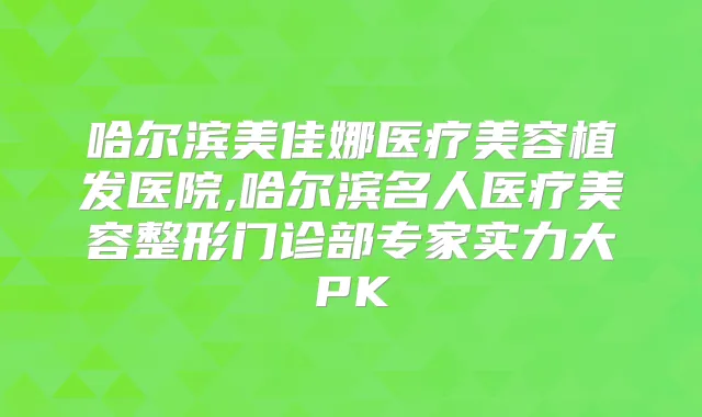 哈尔滨美佳娜医疗美容植发医院,哈尔滨名人医疗美容整形门诊部专家实力大PK
