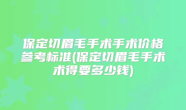 保定切眉毛手术手术价格参考标准(保定切眉毛手术术得要多少钱)