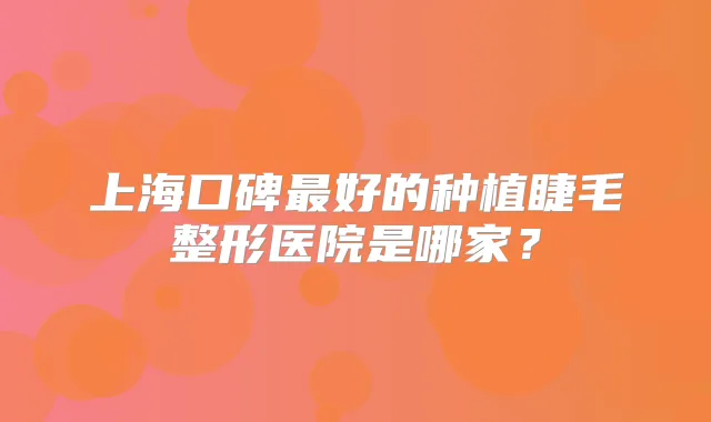 上海口碑好的种植睫毛整形医院是哪家？