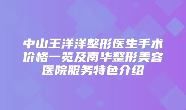 中山王洋洋整形医生手术价格一览及南华整形美容医院服务特色介绍