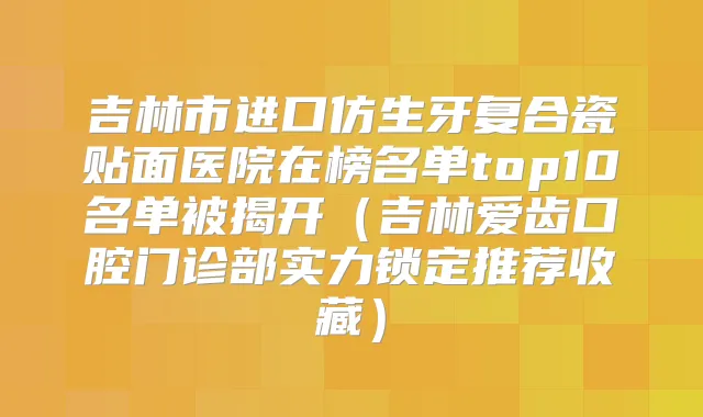 吉林市进口仿生牙复合瓷贴面医院在榜名单top10名单被揭开（吉林爱齿口腔门诊部实力锁定推荐收藏）