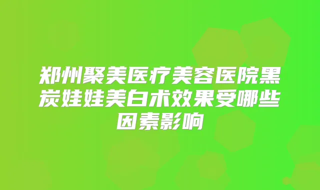 郑州聚美医疗美容医院黑炭娃娃美白术效果受哪些因素影响