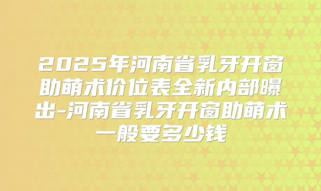 2025年河南省乳牙开窗助萌术价位表全新内部曝出-河南省乳牙开窗助萌术一般要多少钱