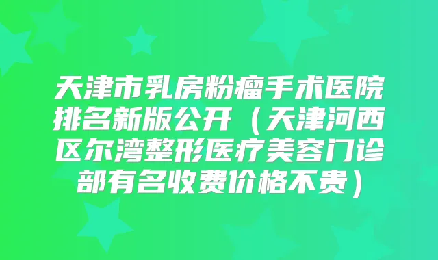 天津市乳房粉瘤手术医院排名新版公开（天津河西区尔湾整形医疗美容门诊部有名收费价格不贵）