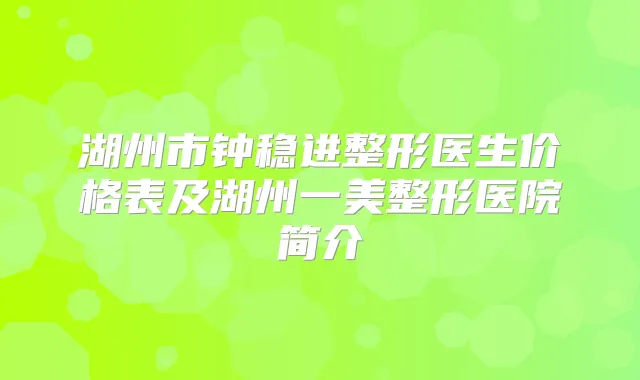 湖州市钟稳进整形医生价格表及湖州一美整形医院简介