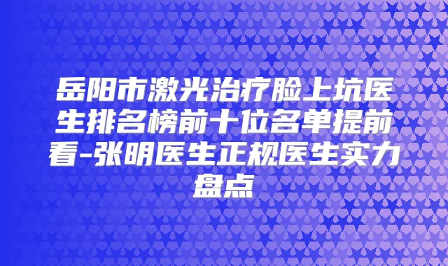 岳阳市激光脸上坑医生排名榜前十位名单提前看-张明医生正规医生实力盘点