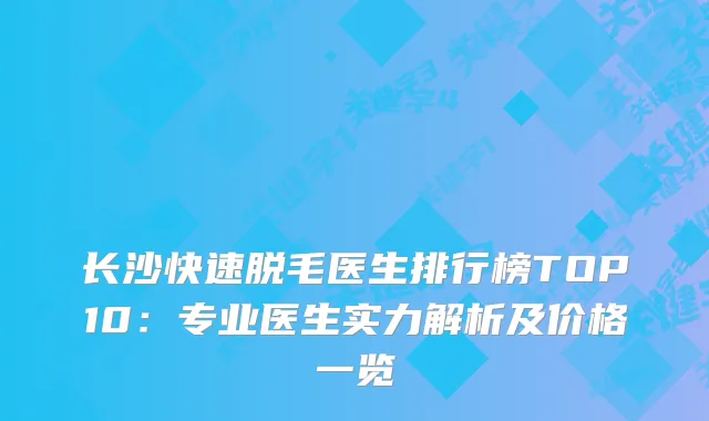 长沙快速脱毛医生排行榜TOP10：专业医生实力解析及价格一览