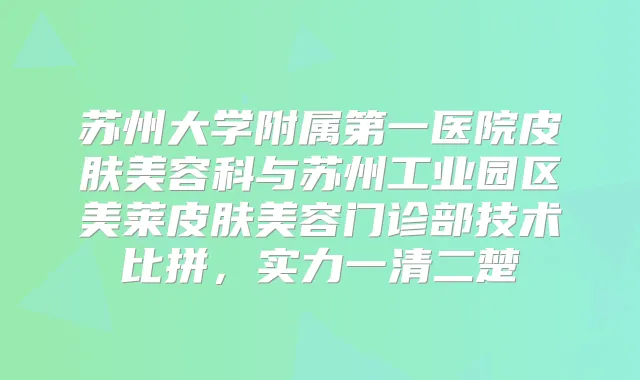 苏州大学附属第一医院皮肤美容科与苏州工业园区美莱皮肤美容门诊部技术比拼，实力一清二楚