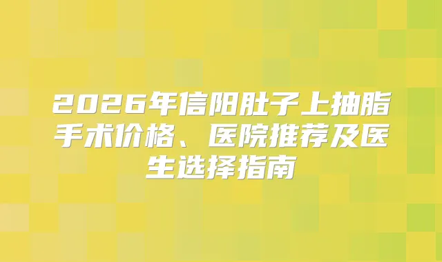 2026年信阳肚子上抽脂手术价格、医院推荐及医生选择指南