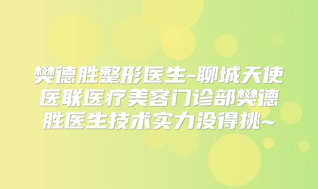 樊德胜整形医生-聊城天使医联医疗美容门诊部樊德胜医生技术实力没得挑~