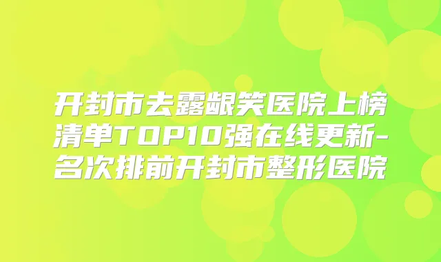 开封市去露龈笑医院上榜清单TOP10强在线更新-名次排前开封市整形医院