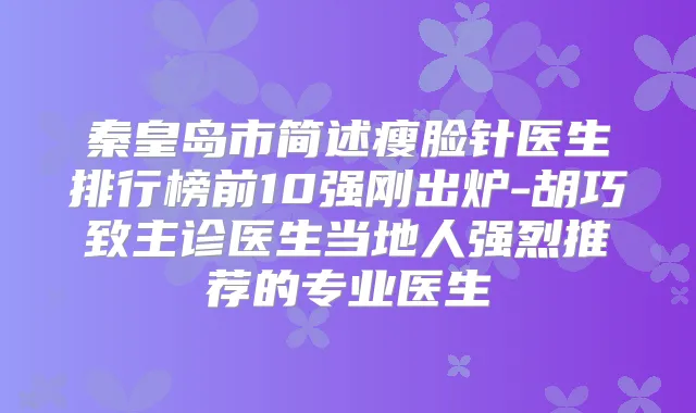 秦皇岛市简述瘦脸针医生排行榜前10强刚出炉-胡巧致主诊医生当地人强烈推荐的专业医生