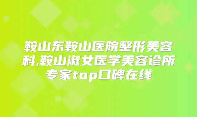 鞍山东鞍山医院整形美容科,鞍山淑女医学美容诊所专家top口碑在线