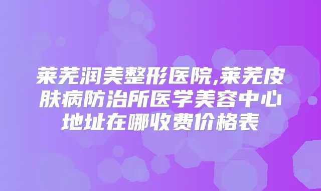 莱芜润美整形医院,莱芜皮肤病防治所医学美容中心地址在哪收费价格表