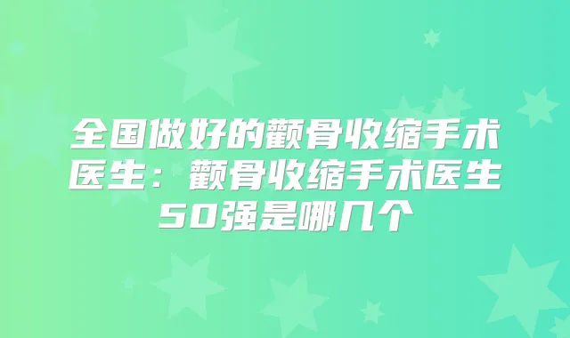 全国做好的颧骨收缩手术医生：颧骨收缩手术医生50强是哪几个
